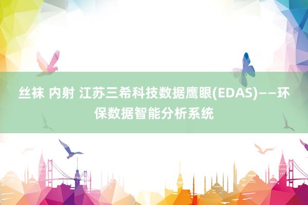 丝袜 内射 江苏三希科技数据鹰眼(EDAS)——环保数据智能分析系统