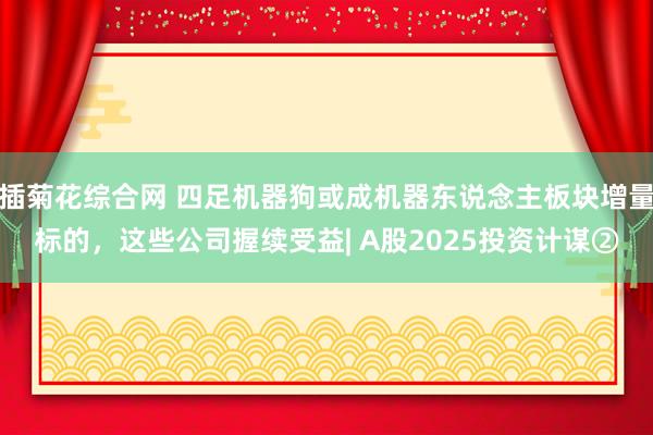 插菊花综合网 四足机器狗或成机器东说念主板块增量标的，这些公司握续受益| A股2025投资计谋②