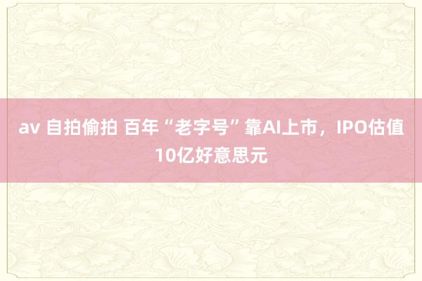 av 自拍偷拍 百年“老字号”靠AI上市，IPO估值10亿好意思元