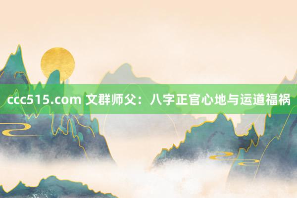 ccc515.com 文群师父：八字正官心地与运道福祸