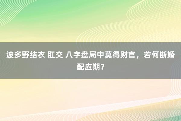 波多野结衣 肛交 八字盘局中莫得财官，若何断婚配应期？