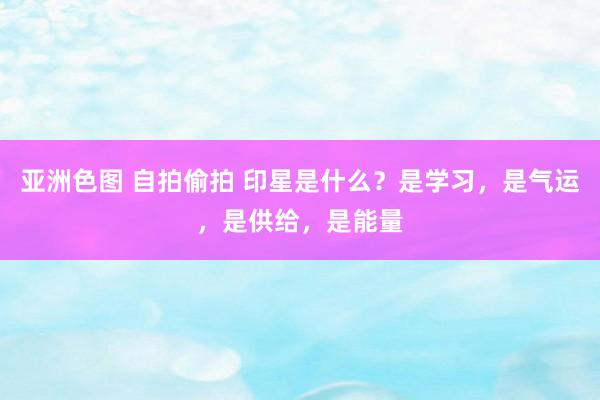 亚洲色图 自拍偷拍 印星是什么？是学习，是气运，是供给，是能量