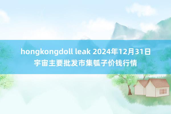 hongkongdoll leak 2024年12月31日宇宙主要批发市集瓠子价钱行情