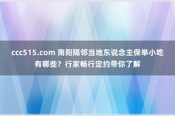 ccc515.com 南阳隔邻当地东说念主保举小吃有哪些？行家畅行定约带你了解