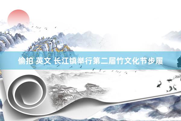 偷拍 英文 长江镇举行第二届竹文化节步履