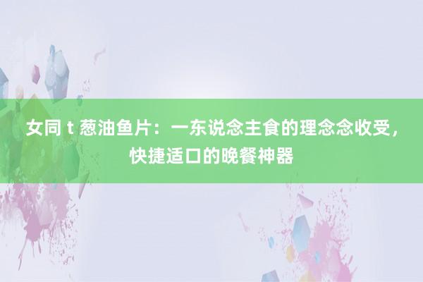 女同 t 葱油鱼片：一东说念主食的理念念收受，快捷适口的晚餐神器