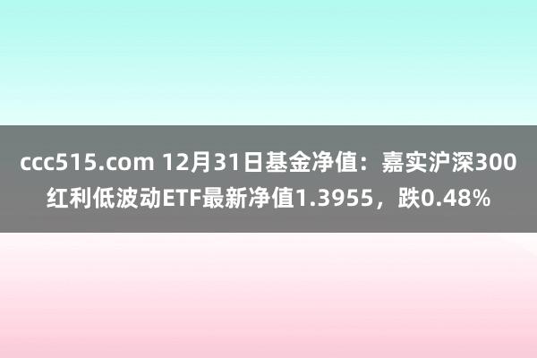 ccc515.com 12月31日基金净值：嘉实沪深300红利低波动ETF最新净值1.3955，跌0.48%