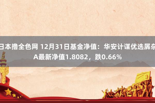 日本撸全色网 12月31日基金净值：华安计谋优选羼杂A最新净值1.8082，跌0.66%