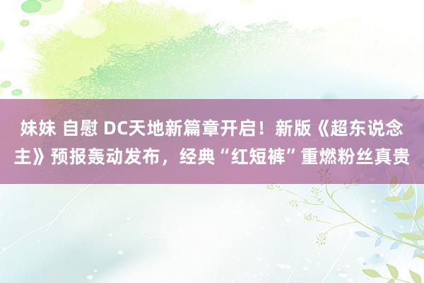 妹妹 自慰 DC天地新篇章开启！新版《超东说念主》预报轰动发布，经典“红短裤”重燃粉丝真贵