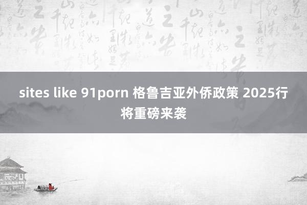 sites like 91porn 格鲁吉亚外侨政策 2025行将重磅来袭