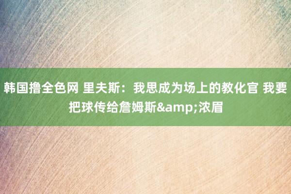 韩国撸全色网 里夫斯：我思成为场上的教化官 我要把球传给詹姆斯&浓眉