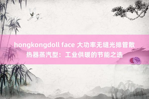 hongkongdoll face 大功率无缝光排管散热器蒸汽型：工业供暖的节能之选