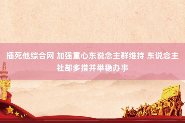 插死他综合网 加强重心东说念主群维持 东说念主社部多措并举稳办事
