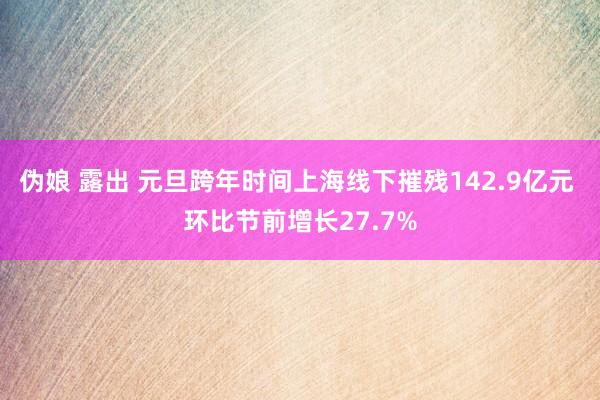 伪娘 露出 元旦跨年时间上海线下摧残142.9亿元 环比节前增长27.7%