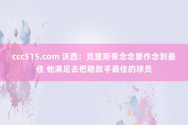 ccc515.com 沃西：克里斯蒂念念要作念到最佳 他满足去把稳敌手最佳的球员