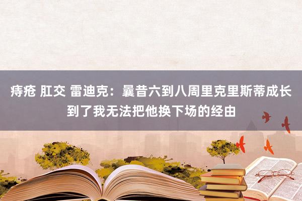 痔疮 肛交 雷迪克：曩昔六到八周里克里斯蒂成长到了我无法把他换下场的经由