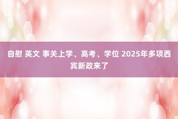 自慰 英文 事关上学、高考、学位 2025年多项西宾新政来了