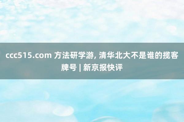 ccc515.com 方法研学游， 清华北大不是谁的揽客牌号 | 新京报快评