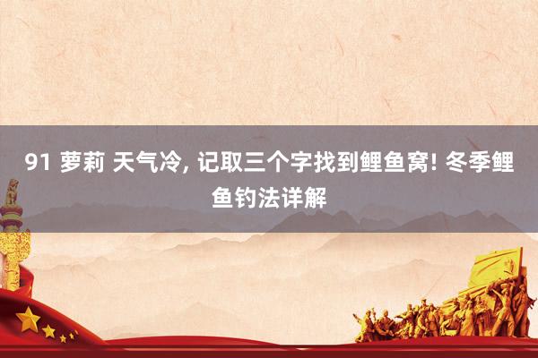 91 萝莉 天气冷， 记取三个字找到鲤鱼窝! 冬季鲤鱼钓法详解