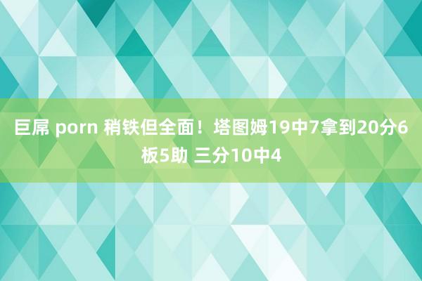 巨屌 porn 稍铁但全面！塔图姆19中7拿到20分6板5助 三分10中4