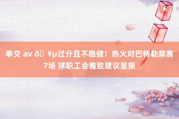 拳交 av 🥵过分且不稳健！热火对巴特勒禁赛7场 球职工会雅致建议呈报