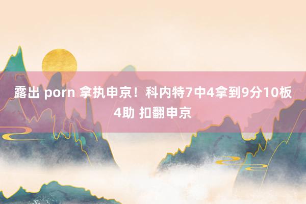 露出 porn 拿执申京！科内特7中4拿到9分10板4助 扣翻申京