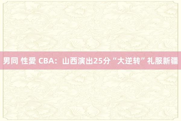 男同 性愛 CBA：山西演出25分“大逆转”礼服新疆