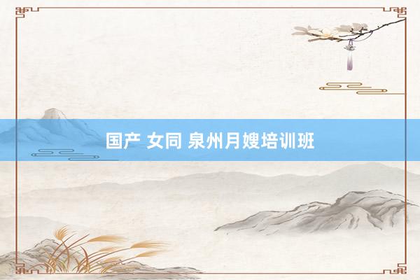 国产 女同 泉州月嫂培训班