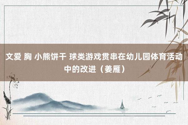 文爱 胸 小熊饼干 球类游戏贯串在幼儿园体育活动中的改进（姜雁）