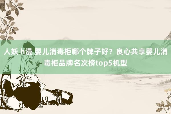 人妖 h漫 婴儿消毒柜哪个牌子好？良心共享婴儿消毒柜品牌名次榜top5机型