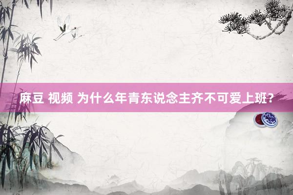 麻豆 视频 为什么年青东说念主齐不可爱上班？