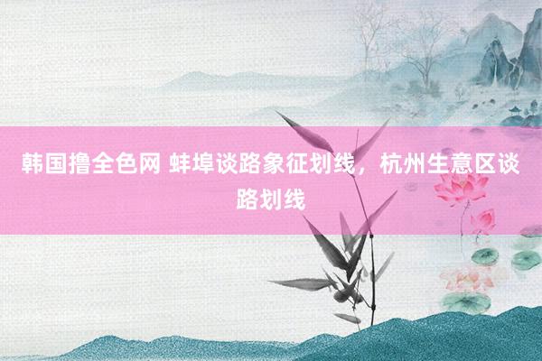 韩国撸全色网 蚌埠谈路象征划线，杭州生意区谈路划线