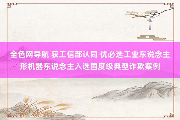 全色网导航 获工信部认同 优必选工业东说念主形机器东说念主入选国度级典型诈欺案例