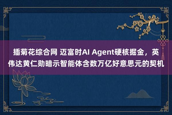 插菊花综合网 迈富时AI Agent硬核掘金，英伟达黄仁勋暗示智能体含数万亿好意思元的契机