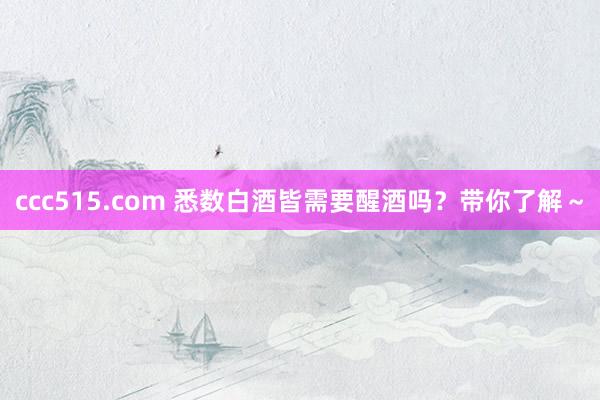 ccc515.com 悉数白酒皆需要醒酒吗？带你了解～