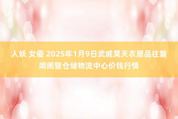 人妖 女優 2025年1月9日武威昊天农居品往复阛阓暨仓储物流中心价钱行情