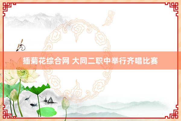 插菊花综合网 大同二职中举行齐唱比赛