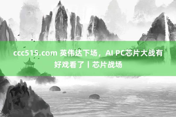 ccc515.com 英伟达下场，AI PC芯片大战有好戏看了丨芯片战场