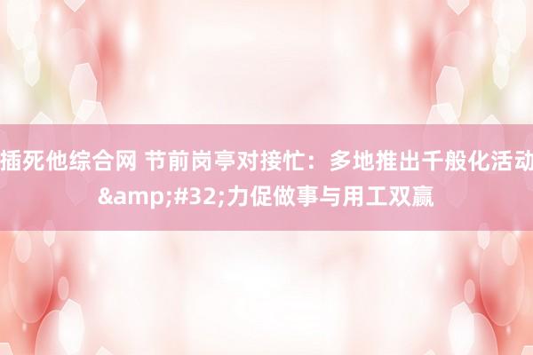 插死他综合网 节前岗亭对接忙：多地推出千般化活动&#32;力促做事与用工双赢