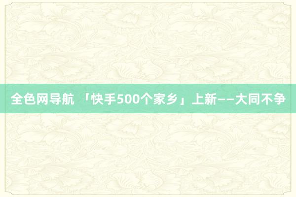全色网导航 「快手500个家乡」上新——大同不争