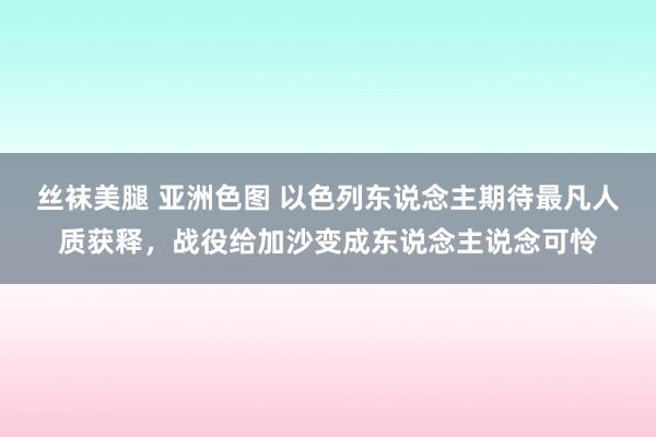 丝袜美腿 亚洲色图 以色列东说念主期待最凡人质获释，战役给加沙变成东说念主说念可怜