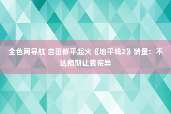 全色网导航 吉田修平起火《地平线2》销量：不达预期让我诧异