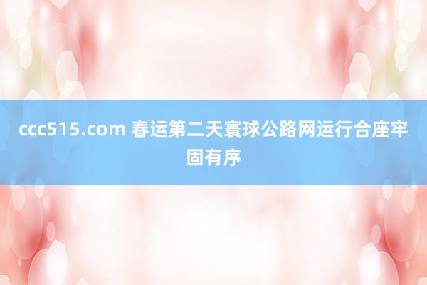 ccc515.com 春运第二天寰球公路网运行合座牢固有序