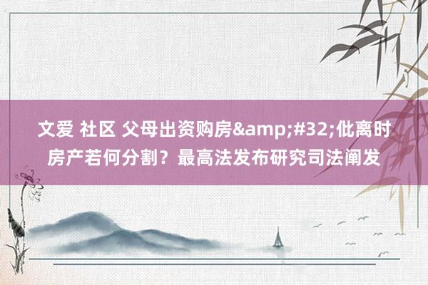 文爱 社区 父母出资购房&#32;仳离时房产若何分割？最高法发布研究司法阐发