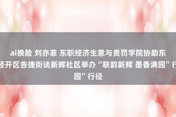 ai换脸 刘亦菲 东职经济生意与责罚学院协助东营经开区告捷街谈新辉社区举办“联韵新辉 墨香满园”行径