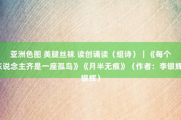 亚洲色图 美腿丝袜 读创诵读（组诗）｜《每个东说念主齐是一座孤岛》《月半无痕》（作者：李银辉）