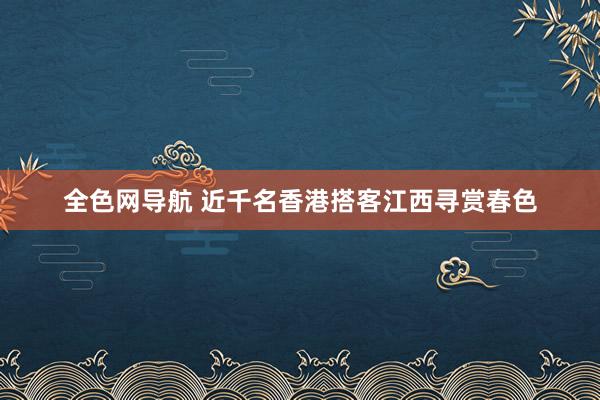 全色网导航 近千名香港搭客江西寻赏春色