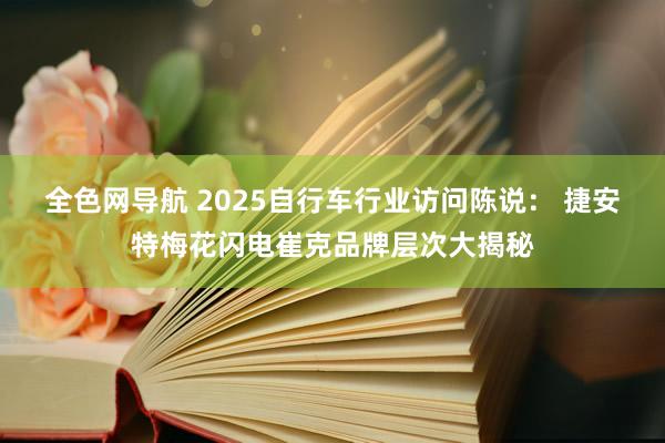 全色网导航 2025自行车行业访问陈说： 捷安特梅花闪电崔克品牌层次大揭秘