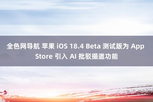 全色网导航 苹果 iOS 18.4 Beta 测试版为 App Store 引入 AI 批驳撮邀功能
