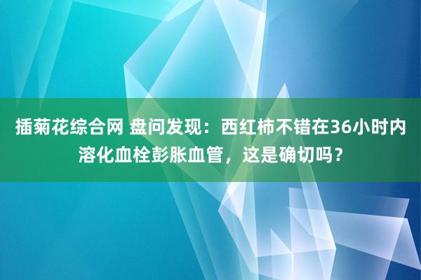 插菊花综合网 盘问发现：西红柿不错在36小时内溶化血栓彭胀血管，这是确切吗？